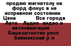 продаю магнитолу на форд-фокус в не исправном состоянии › Цена ­ 2 000 - Все города Авто » Аудио, видео и автонавигация   . Башкортостан респ.,Баймакский р-н